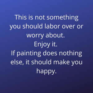 This is not something you should labor over or worry about. Enjoy it. If painting does nothing else, it should make you happy.